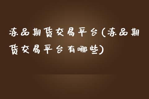 冻品期货交易平台(冻品期货交易平台有哪些)_https://www.zghnxxa.com_期货直播室_第1张