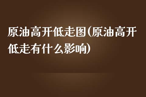 原油高开低走图(原油高开低走有什么影响)_https://www.zghnxxa.com_内盘期货_第1张