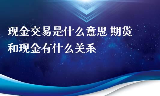 现金交易是什么意思 期货和现金有什么关系_https://www.zghnxxa.com_黄金期货_第1张