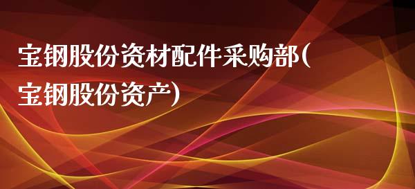 宝钢股份资材配件采购部(宝钢股份资产)_https://www.zghnxxa.com_期货直播室_第1张