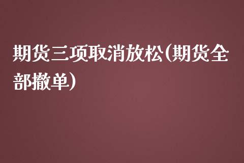 期货三项取消放松(期货全部撤单)_https://www.zghnxxa.com_黄金期货_第1张