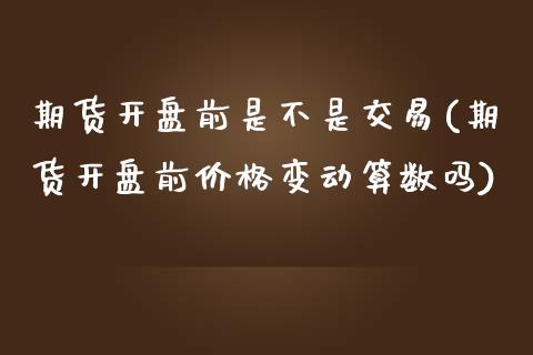 期货开盘前是不是交易(期货开盘前价格变动算数吗)_https://www.zghnxxa.com_黄金期货_第1张