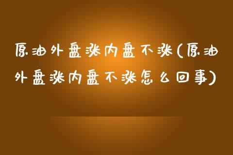 原油外盘涨内盘不涨(原油外盘涨内盘不涨怎么回事)_https://www.zghnxxa.com_内盘期货_第1张