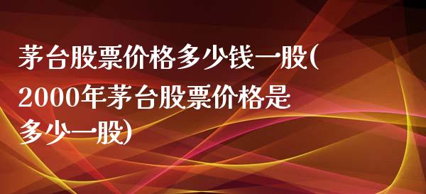 茅台股票价格多少钱一股(2000年茅台股票价格是多少一股)_https://www.zghnxxa.com_期货直播室_第1张