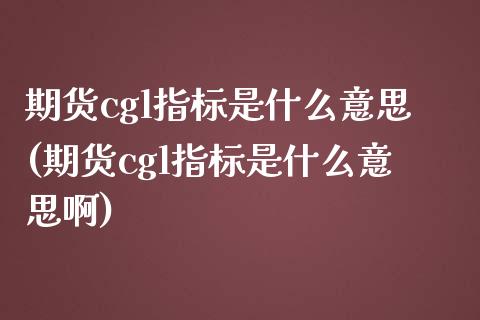 期货cgl指标是什么意思(期货cgl指标是什么意思啊)_https://www.zghnxxa.com_期货直播室_第1张