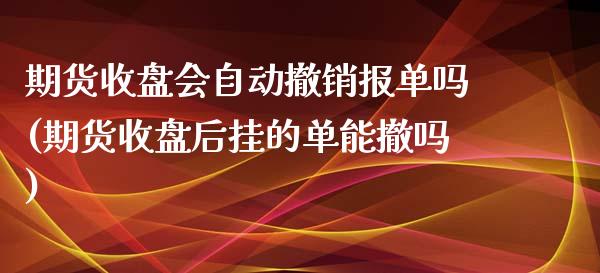 期货收盘会自动撤销报单吗(期货收盘后挂的单能撤吗)_https://www.zghnxxa.com_国际期货_第1张