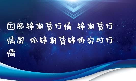 国际锌期货行情 锌期货行情图 伦锌期货锌价实时行情_https://www.zghnxxa.com_内盘期货_第1张