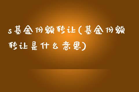 s基金份额转让(基金份额转让是什么意思)_https://www.zghnxxa.com_内盘期货_第1张