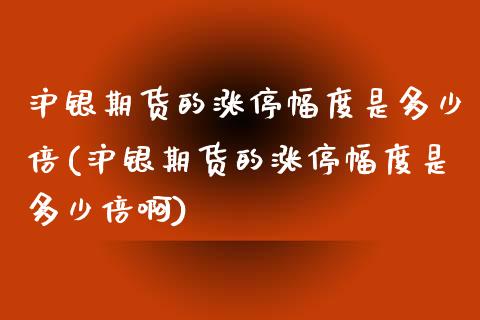 沪银期货的涨停幅度是多少倍(沪银期货的涨停幅度是多少倍啊)_https://www.zghnxxa.com_期货直播室_第1张