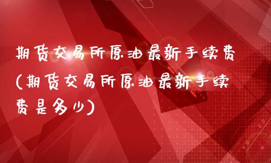 期货交易所原油最新手续费(期货交易所原油最新手续费是多少)_https://www.zghnxxa.com_国际期货_第1张