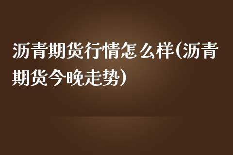 沥青期货行情怎么样(沥青期货今晚走势)_https://www.zghnxxa.com_期货直播室_第1张