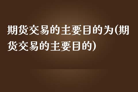 期货交易的主要目的为(期货交易的主要目的)_https://www.zghnxxa.com_国际期货_第1张