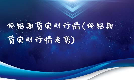 伦铝期货实时行情(伦铝期货实时行情走势)_https://www.zghnxxa.com_内盘期货_第1张