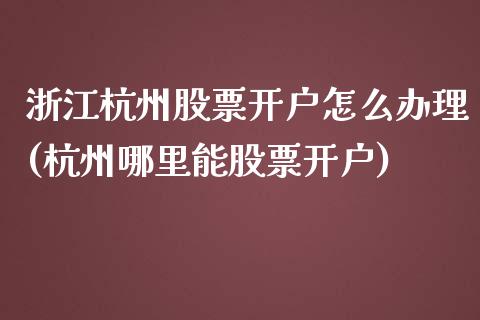 浙江杭州股票开户怎么办理(杭州哪里能股票开户)_https://www.zghnxxa.com_期货直播室_第1张