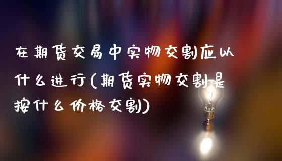 在期货交易中实物交割应以什么进行(期货实物交割是按什么价格交割)_https://www.zghnxxa.com_内盘期货_第1张