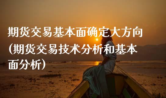 期货交易基本面确定大方向(期货交易技术分析和基本面分析)_https://www.zghnxxa.com_内盘期货_第1张