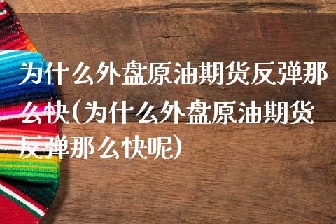 为什么外盘原油期货反弹那么快(为什么外盘原油期货反弹那么快呢)_https://www.zghnxxa.com_内盘期货_第1张