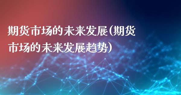 期货市场的未来发展(期货市场的未来发展趋势)_https://www.zghnxxa.com_黄金期货_第1张