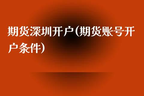 期货深圳开户(期货账号开户条件)_https://www.zghnxxa.com_黄金期货_第1张