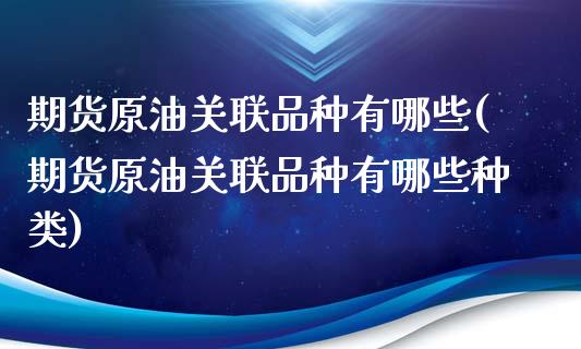 期货原油关联品种有哪些(期货原油关联品种有哪些种类)_https://www.zghnxxa.com_黄金期货_第1张