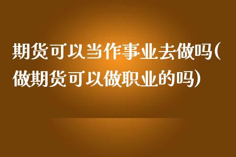 期货可以当作事业去做吗(做期货可以做职业的吗)_https://www.zghnxxa.com_国际期货_第1张