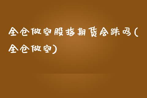 全仓做空股指期货会跌吗(全仓做空)_https://www.zghnxxa.com_期货直播室_第1张