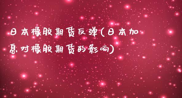 日本橡胶期货反弹(日本加息对橡胶期货的影响)_https://www.zghnxxa.com_内盘期货_第1张