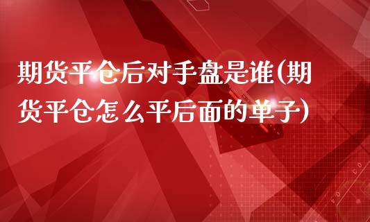 期货平仓后对手盘是谁(期货平仓怎么平后面的单子)_https://www.zghnxxa.com_黄金期货_第1张