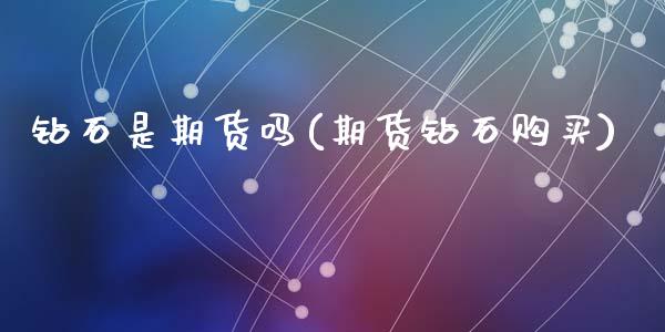 钻石是期货吗(期货钻石购买)_https://www.zghnxxa.com_内盘期货_第1张