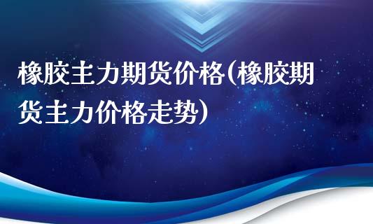 橡胶主力期货价格(橡胶期货主力价格走势)_https://www.zghnxxa.com_国际期货_第1张