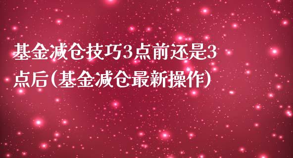 基金减仓技巧3点前还是3点后(基金减仓最新操作)_https://www.zghnxxa.com_国际期货_第1张