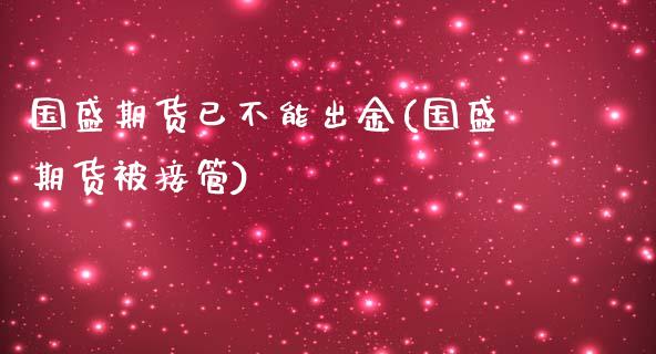 国盛期货已不能出金(国盛期货被接管)_https://www.zghnxxa.com_国际期货_第1张