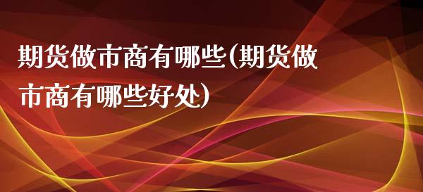 期货做市商有哪些(期货做市商有哪些好处)_https://www.zghnxxa.com_国际期货_第1张