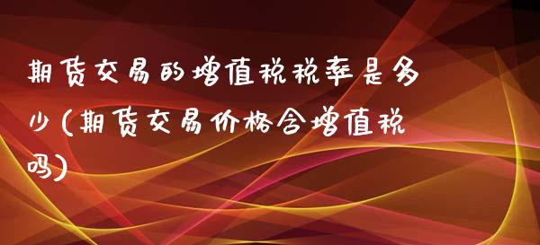 期货交易的增值税税率是多少(期货交易价格含增值税吗)_https://www.zghnxxa.com_期货直播室_第1张