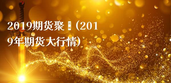 2019期货聚烯(2019年期货大行情)_https://www.zghnxxa.com_国际期货_第1张