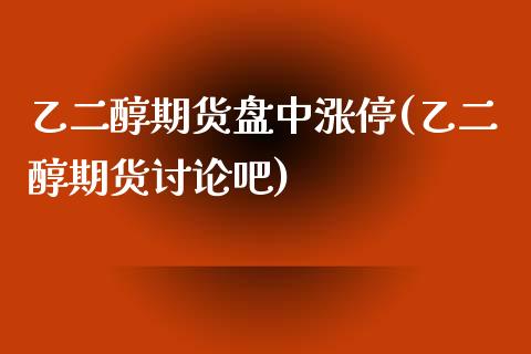 乙二醇期货盘中涨停(乙二醇期货讨论吧)_https://www.zghnxxa.com_期货直播室_第1张