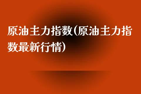 原油主力指数(原油主力指数最新行情)_https://www.zghnxxa.com_国际期货_第1张