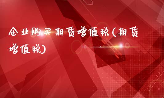 企业购买期货增值税(期货增值税)_https://www.zghnxxa.com_期货直播室_第1张