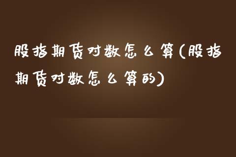 股指期货对数怎么算(股指期货对数怎么算的)_https://www.zghnxxa.com_黄金期货_第1张