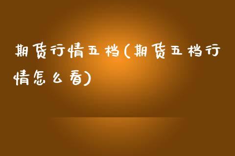 期货行情五档(期货五档行情怎么看)_https://www.zghnxxa.com_期货直播室_第1张