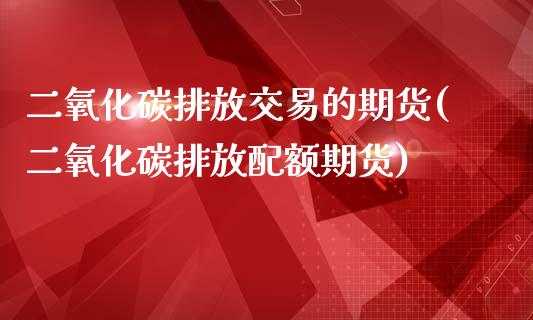 二氧化碳排放交易的期货(二氧化碳排放配额期货)_https://www.zghnxxa.com_国际期货_第1张