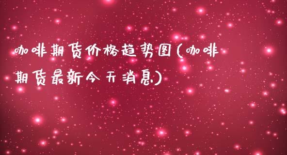 咖啡期货价格趋势图(咖啡期货最新今天消息)_https://www.zghnxxa.com_国际期货_第1张