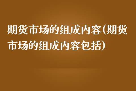 期货市场的组成内容(期货市场的组成内容包括)_https://www.zghnxxa.com_内盘期货_第1张