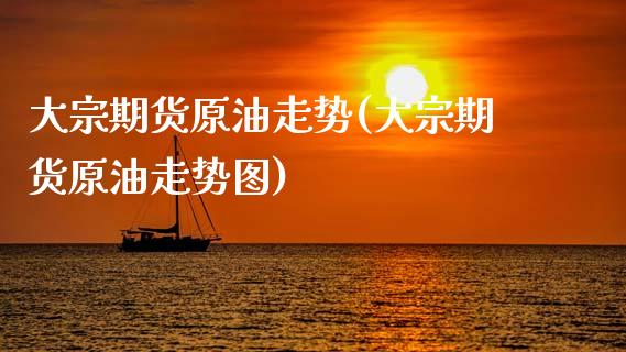 大宗期货原油走势(大宗期货原油走势图)_https://www.zghnxxa.com_内盘期货_第1张