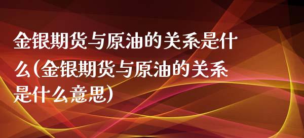 金银期货与原油的关系是什么(金银期货与原油的关系是什么意思)_https://www.zghnxxa.com_期货直播室_第1张