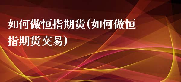 如何做恒指期货(如何做恒指期货交易)_https://www.zghnxxa.com_内盘期货_第1张