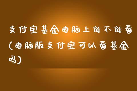 支付宝基金电脑上能不能看(电脑版支付宝可以看基金吗)_https://www.zghnxxa.com_国际期货_第1张