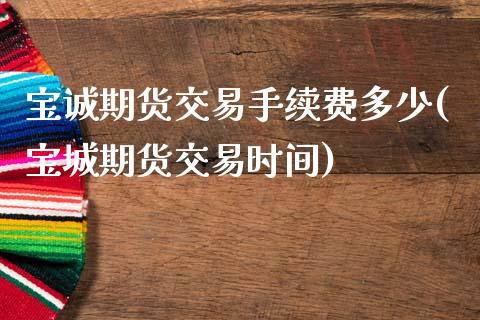 宝诚期货交易手续费多少(宝城期货交易时间)_https://www.zghnxxa.com_国际期货_第1张