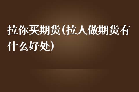 拉你买期货(拉人做期货有什么好处)_https://www.zghnxxa.com_期货直播室_第1张