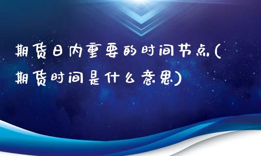 期货日内重要的时间节点(期货时间是什么意思)_https://www.zghnxxa.com_期货直播室_第1张